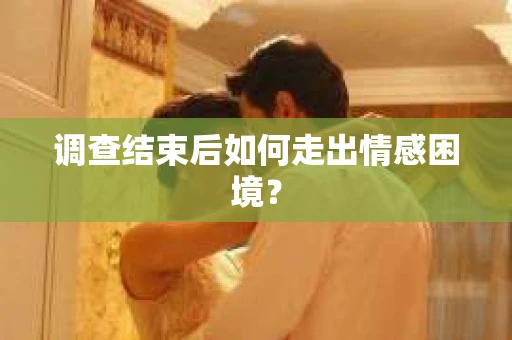 调查结束后如何走出情感困境？