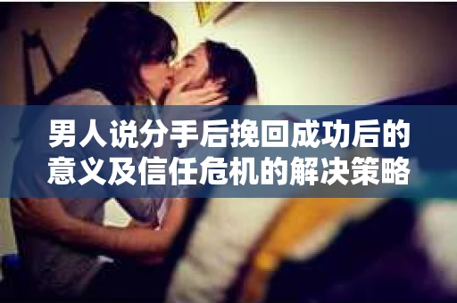 男人说分手后挽回成功后的意义及信任危机的解决策略 男人说分手后挽回成功后的意义及信任危机的解决策略