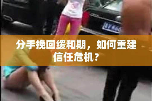 分手挽回缓和期,如何重建信任危机? 分手挽回缓和期,如何重建信任危机?