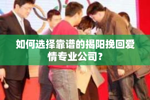 如何选择靠谱的揭阳挽回爱情专业公司？