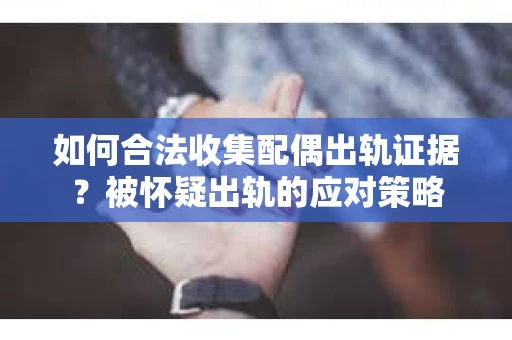 如何合法收集配偶出轨证据？被怀疑出轨的应对策略