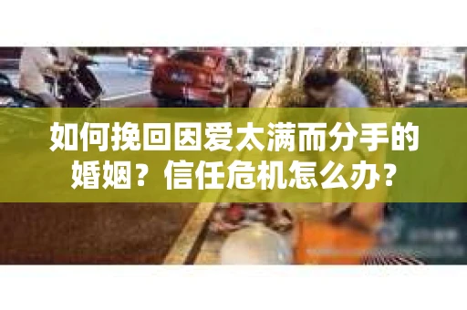 如何挽回因爱太满而分手的婚姻?信任危机怎么办? 如何挽回因爱太满而分手的婚姻?信任危机怎么办?