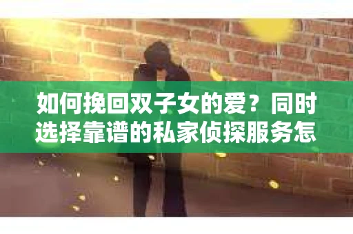 如何挽回双子女的爱?同时选择靠谱的私家侦探服务怎么办? 如何挽回双子女的爱?同时选择靠谱的私家侦探服务怎么办?