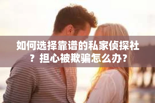 如何选择靠谱的私家侦探社？担心被欺骗怎么办？