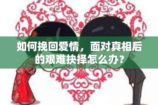 如何挽回爱情,面对真相后的艰难抉择怎么办? 如何挽回爱情,面对真相后的艰难抉择怎么办?