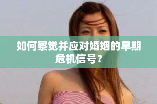 如何察觉并应对婚姻的早期危机信号？