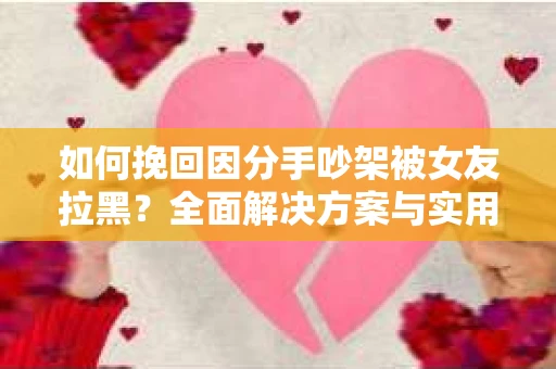 如何挽回因分手吵架被女友拉黑？全面解决方案与实用建议