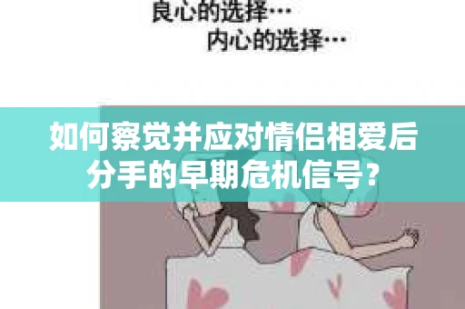 如何察觉并应对情侣相爱后分手的早期危机信号? 如何察觉并应对情侣相爱后分手的早期危机信号?