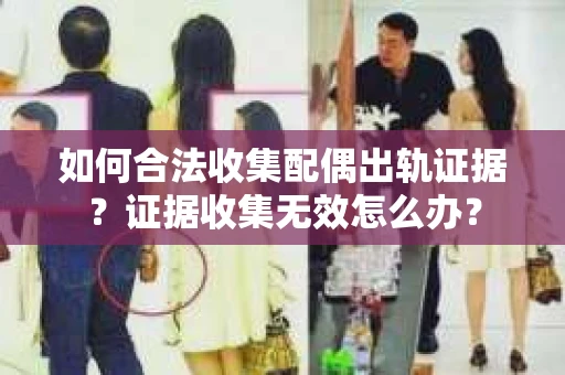 如何合法收集配偶出轨证据?证据收集无效怎么办? 如何合法收集配偶出轨证据?证据收集无效怎么办?