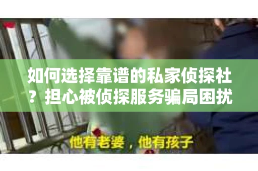 如何选择靠谱的私家侦探社?担心被侦探服务骗局困扰怎么办? 如何选择靠谱的私家侦探社?担心被侦探服务骗局困扰怎么办?