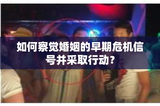 如何察觉婚姻的早期危机信号并采取行动? 如何察觉婚姻的早期危机信号并采取行动?
