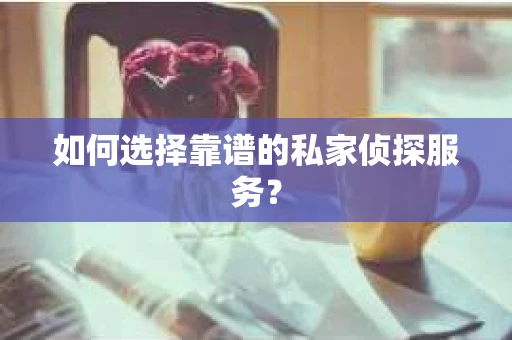 如何选择靠谱的私家侦探服务？