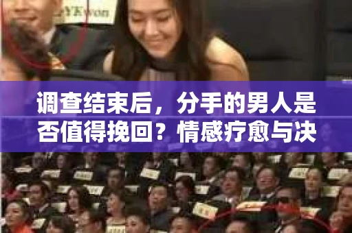 调查结束后，分手的男人是否值得挽回？情感疗愈与决策之路