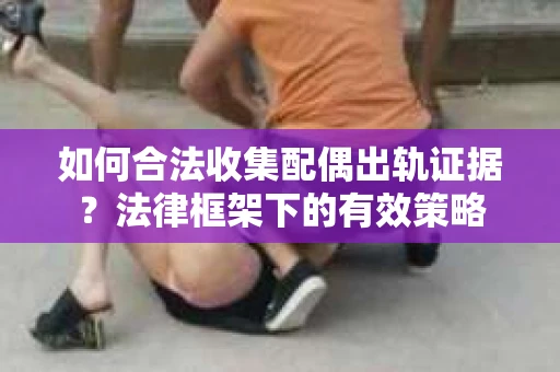 如何合法收集配偶出轨证据？法律框架下的有效策略