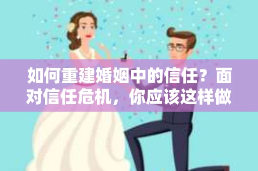 如何重建婚姻中的信任？面对信任危机，你应该这样做