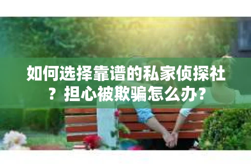 如何选择靠谱的私家侦探社?担心被欺骗怎么办? 如何选择靠谱的私家侦探社?担心被欺骗怎么办?
