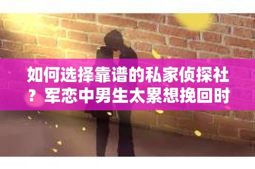 如何选择靠谱的私家侦探社？军恋中男生太累想挽回时怎么办？