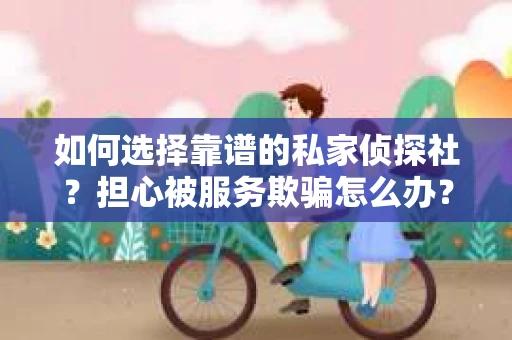 如何选择靠谱的私家侦探社？担心被服务欺骗怎么办？