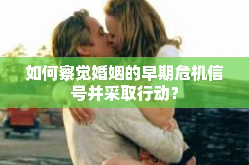 如何察觉婚姻的早期危机信号并采取行动？