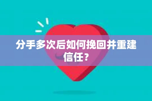 分手多次后如何挽回并重建信任？