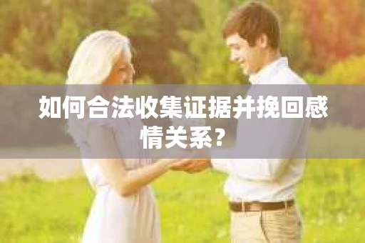 如何合法收集证据并挽回感情关系？