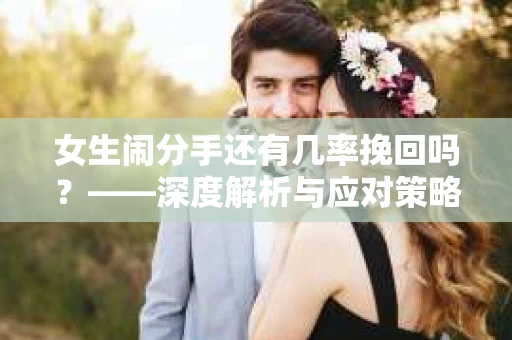 女生闹分手还有几率挽回吗？——深度解析与应对策略