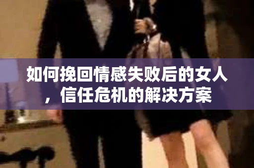 如何挽回情感失败后的女人,信任危机的解决方案 如何挽回情感失败后的女人,信任危机的解决方案