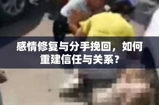 感情修复与分手挽回，如何重建信任与关系？