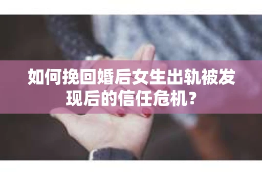 如何挽回婚后女生出轨被发现后的信任危机？