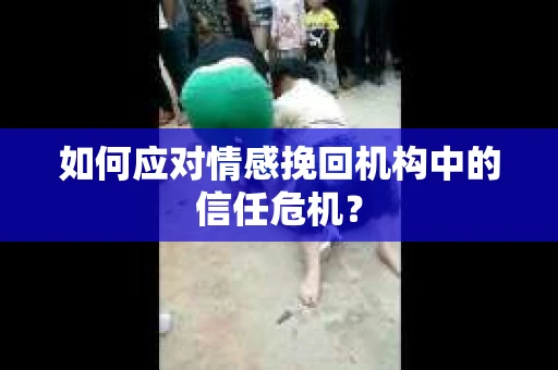 如何应对情感挽回机构中的信任危机？
