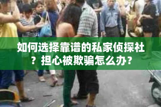 如何选择靠谱的私家侦探社？担心被欺骗怎么办？