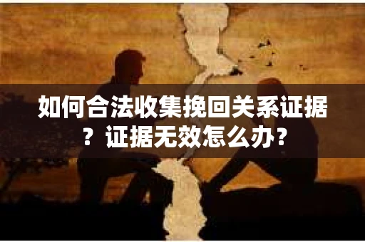 如何合法收集挽回关系证据？证据无效怎么办？