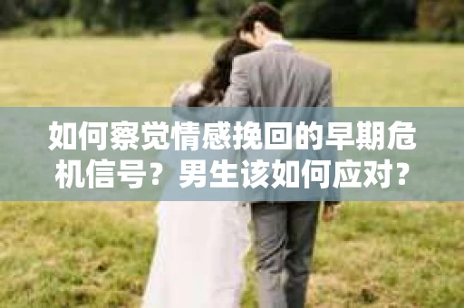 如何察觉情感挽回的早期危机信号？男生该如何应对？