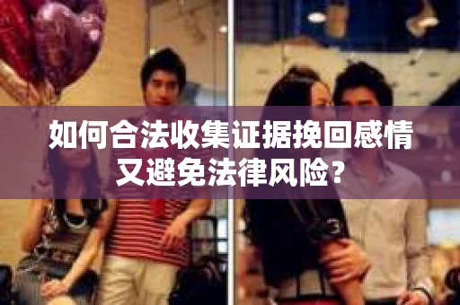 如何合法收集证据挽回感情又避免法律风险？