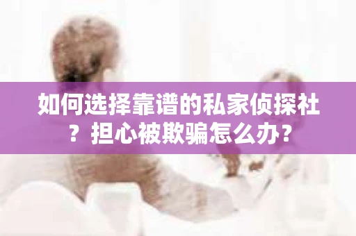 如何选择靠谱的私家侦探社？担心被欺骗怎么办？