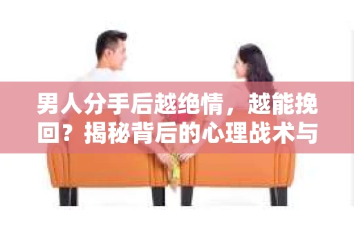 男人分手后越绝情，越能挽回？揭秘背后的心理战术与实际操作