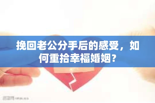 挽回老公分手后的感受，如何重拾幸福婚姻？