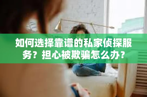 如何选择靠谱的私家侦探服务？担心被欺骗怎么办？