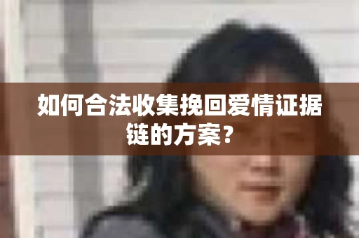 如何合法收集挽回爱情证据链的方案？