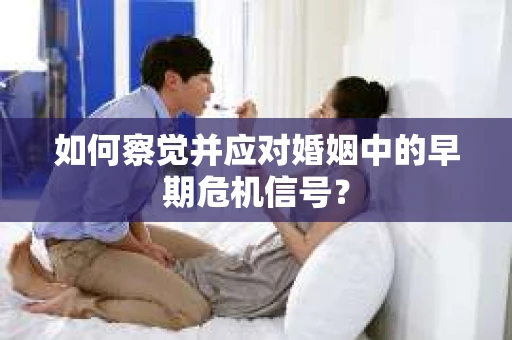 如何察觉并应对婚姻中的早期危机信号？