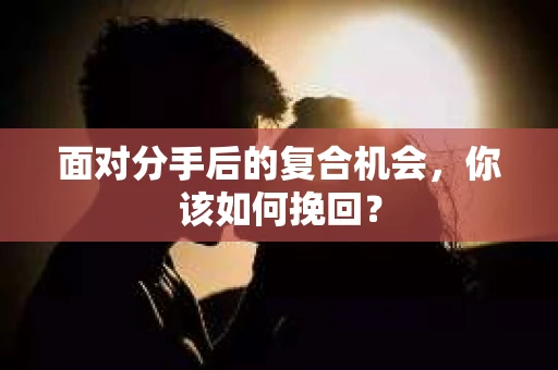 面对分手后的复合机会，你该如何挽回？