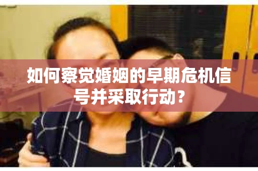如何察觉婚姻的早期危机信号并采取行动？