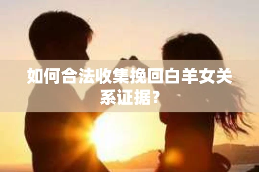 如何合法收集挽回白羊女关系证据? 如何合法收集挽回白羊女关系证据?