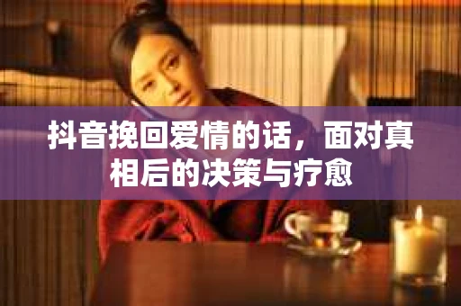 抖音挽回爱情的话，面对真相后的决策与疗愈