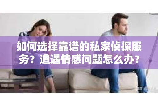 如何选择靠谱的私家侦探服务？遭遇情感问题怎么办？