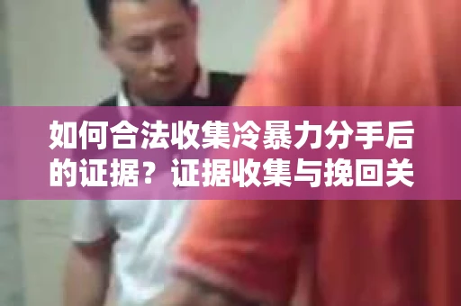 如何合法收集冷暴力分手后的证据？证据收集与挽回关系怎么办？