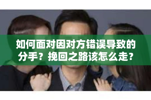 如何面对因对方错误导致的分手？挽回之路该怎么走？