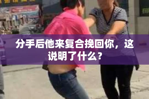 分手后他来复合挽回你，这说明了什么？