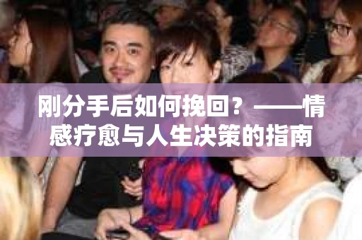 刚分手后如何挽回？——情感疗愈与人生决策的指南