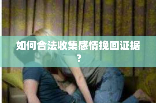 如何合法收集感情挽回证据？